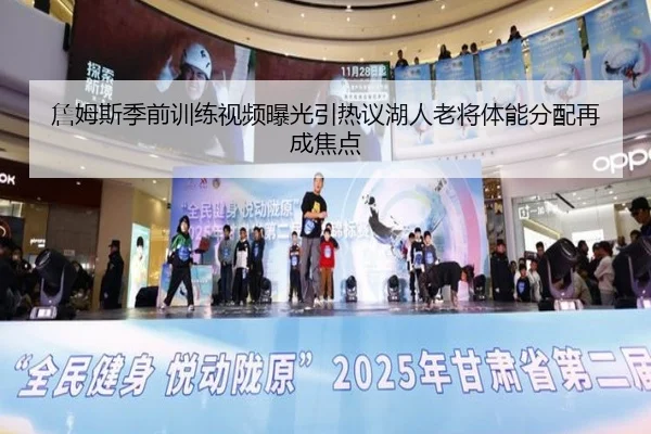詹姆斯季前训练视频曝光引热议湖人老将体能分配再成焦点