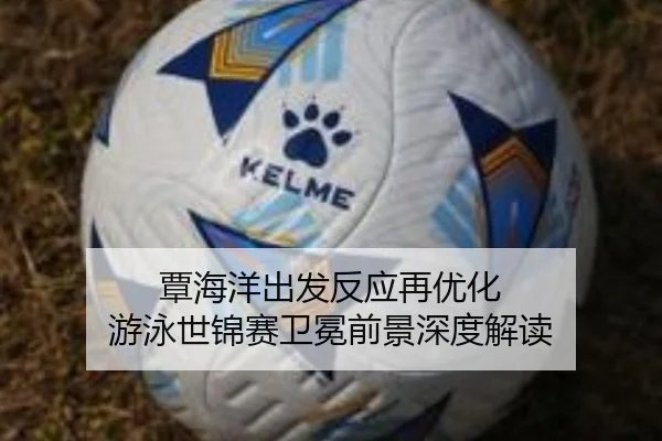 覃海洋出发反应再优化 游泳世锦赛卫冕前景深度解读
